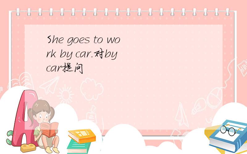 She goes to work by car.对by car提问