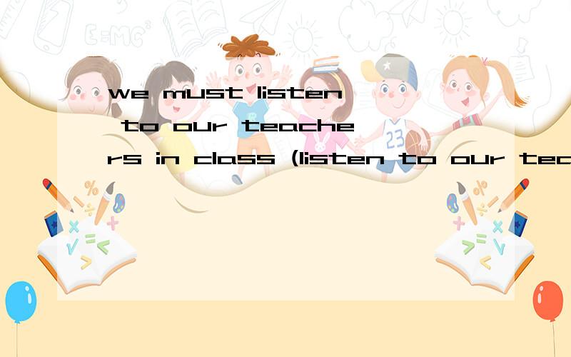we must listen to our teachers in class (listen to our teachers 划线提问)会给5元