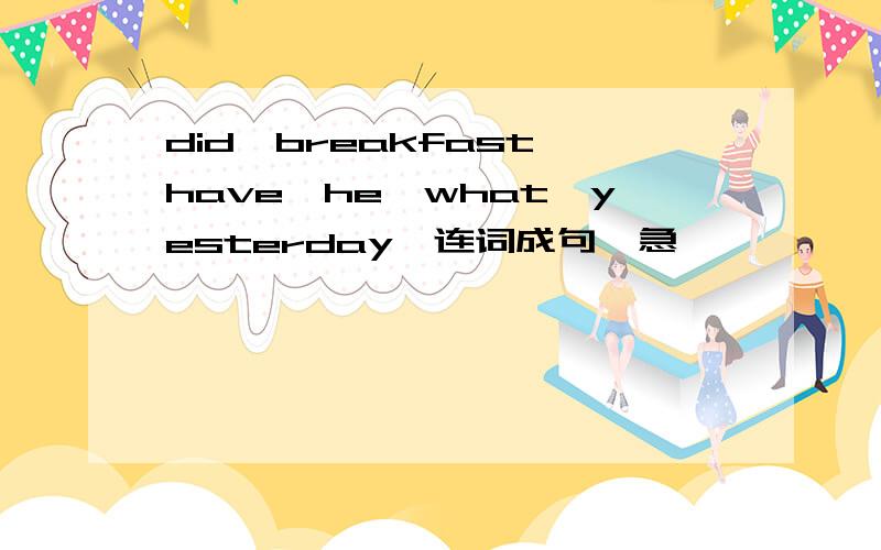 did,breakfast,have,he,what,yesterday,连词成句,急