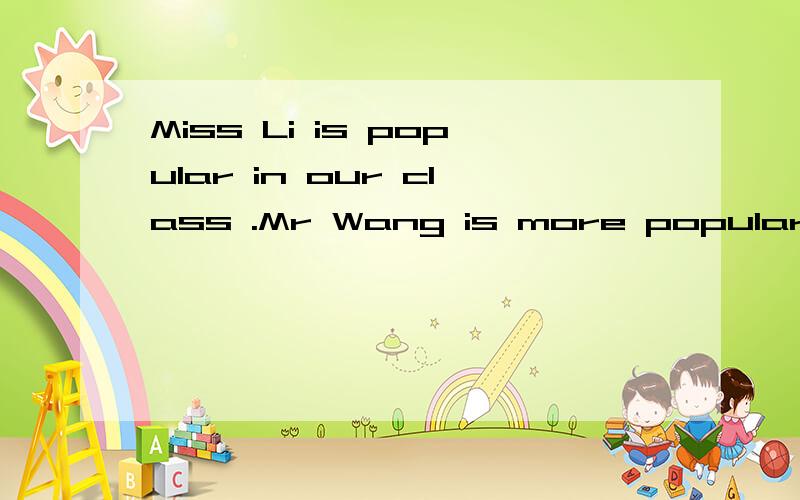 Miss Li is popular in our class .Mr Wang is more popular in our class.同义句转换.Miss Li is ______ ______ _____Mr Wang in our class.Miss Li is ______ ______popular ______Mr Wang in our class.Miss Li is ________popular _______Mr Wang.He didn't pl