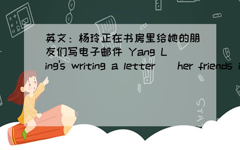 英文：杨玲正在书房里给她的朋友们写电子邮件 Yang Ling's writing a letter__her friends in the study