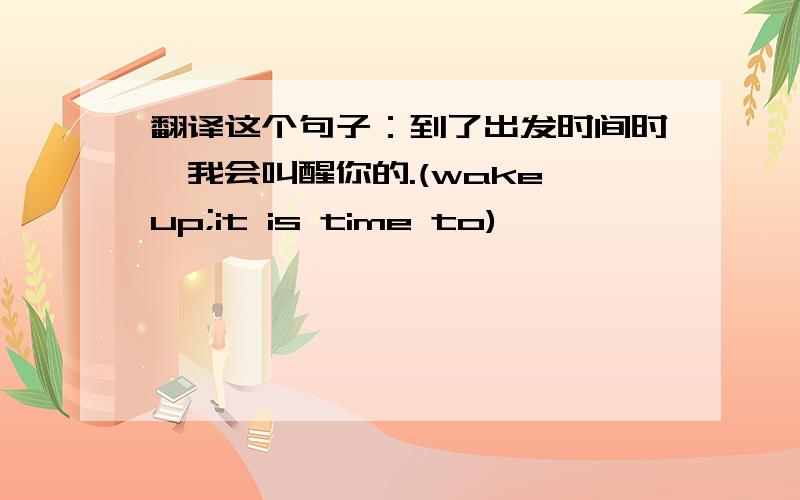 翻译这个句子：到了出发时间时,我会叫醒你的.(wake up;it is time to)