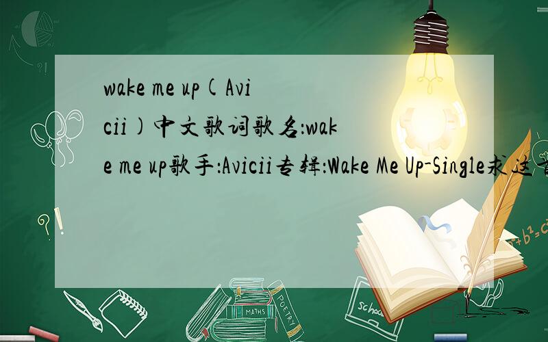 wake me up(Avicii)中文歌词歌名：wake me up歌手：Avicii专辑：Wake Me Up-Single求这首歌的歌词中午翻译,我晕.笔误~.求中文歌词.