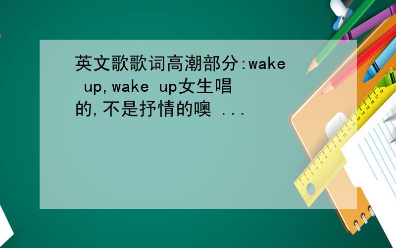 英文歌歌词高潮部分:wake up,wake up女生唱的,不是抒情的噢 ...