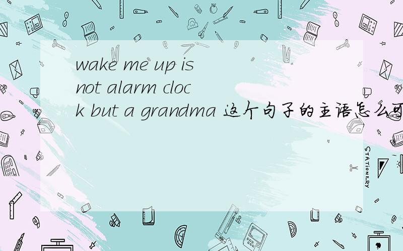 wake me up is not alarm clock but a grandma 这个句子的主语怎么可以是动词?我知道它的意思的