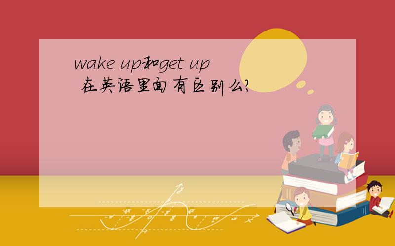 wake up和get up 在英语里面有区别么?