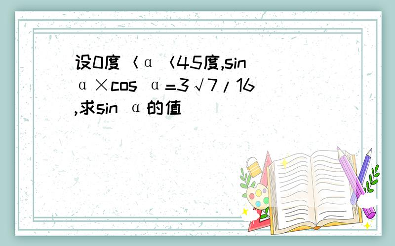 设0度＜α＜45度,sin α×cos α=3√7/16,求sin α的值