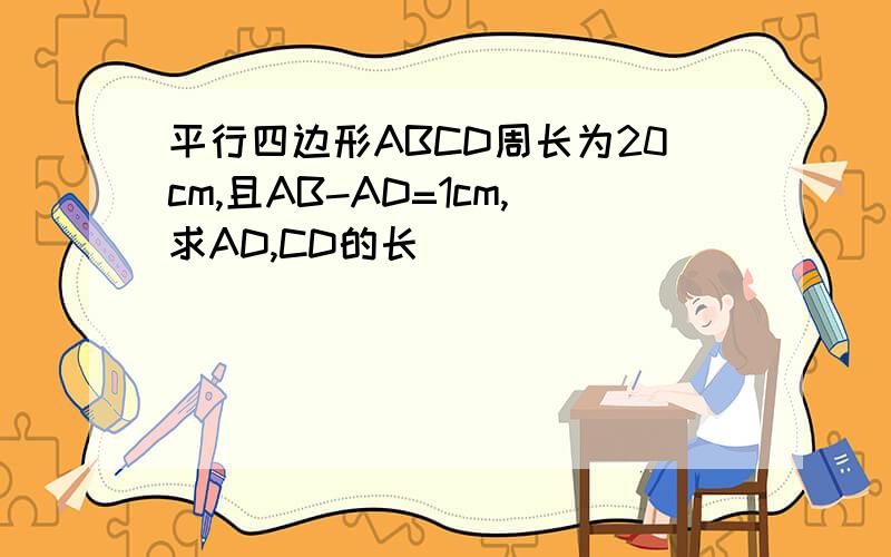 平行四边形ABCD周长为20cm,且AB-AD=1cm,求AD,CD的长