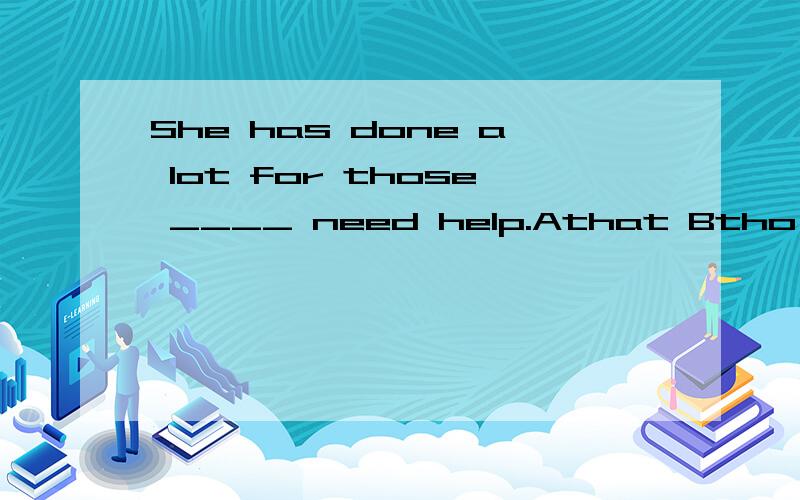 She has done a lot for those ____ need help.Athat Btho