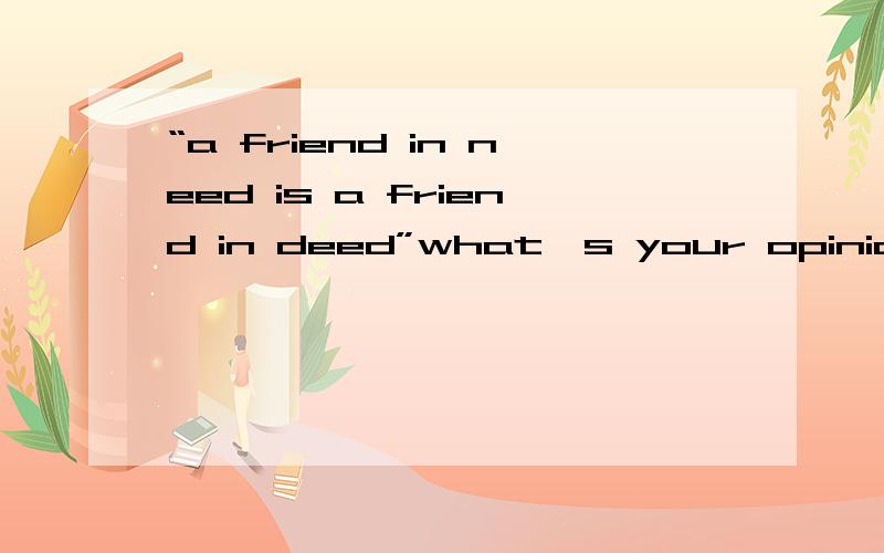 “a friend in need is a friend in deed”what's your opinion?thank you very much