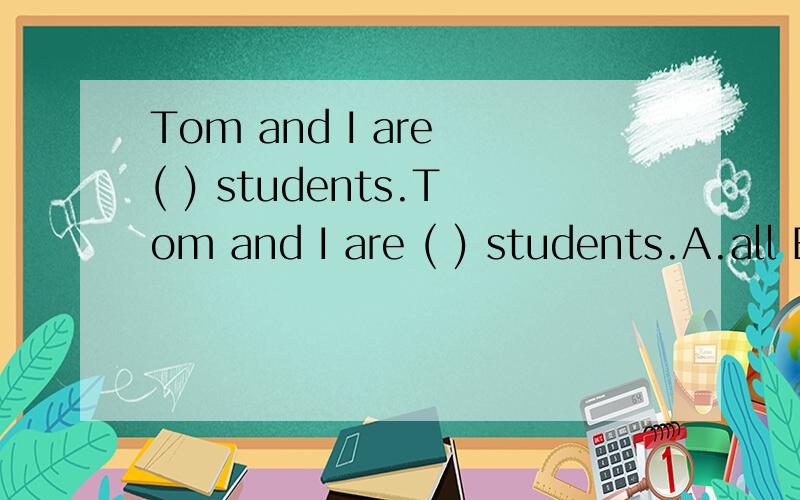 Tom and I are ( ) students.Tom and I are ( ) students.A.all B.both