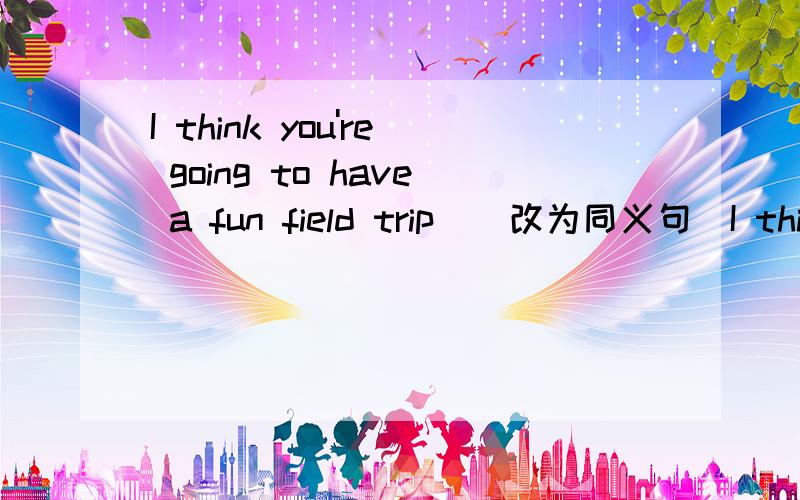 I think you're going to have a fun field trip．(改为同义句)I think you're going to _______________much______________ ______________on a field trip．