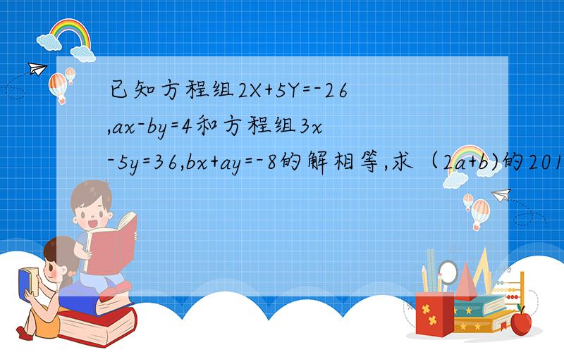 已知方程组2X+5Y=-26,ax-by=4和方程组3x-5y=36,bx+ay=-8的解相等,求（2a+b)的2013次方