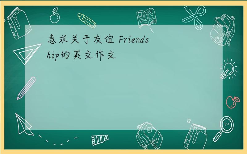 急求关于友谊 Friendship的英文作文