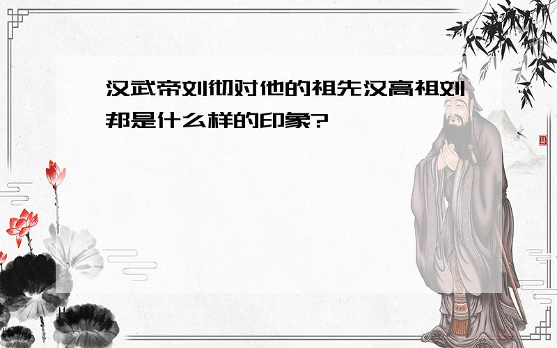 汉武帝刘彻对他的祖先汉高祖刘邦是什么样的印象?