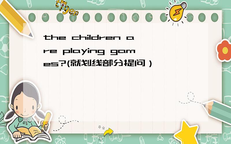 the children are playing games?(就划线部分提问）