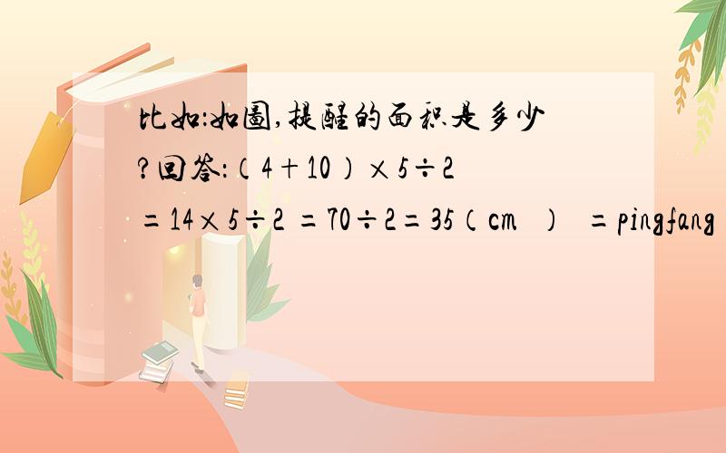 比如：如图,提醒的面积是多少?回答：（4+10）×5÷2=14×5÷2 =70÷2=35（cm²）²=pingfang ×=ch ÷=ch （特别是第九大题的第4小题和8大题的4小题,麻烦有答案的前辈了,今晚就要,好吧,不时提醒,是