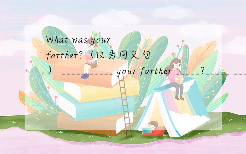 What was your farther?（改为同义句） _____ _____ your farther _____?_____ _____ your farther's __What was your farther?（改为同义句）_____ _____ your farther _____?_____ _____ your farther's _____?David went to New York by plane yesterd