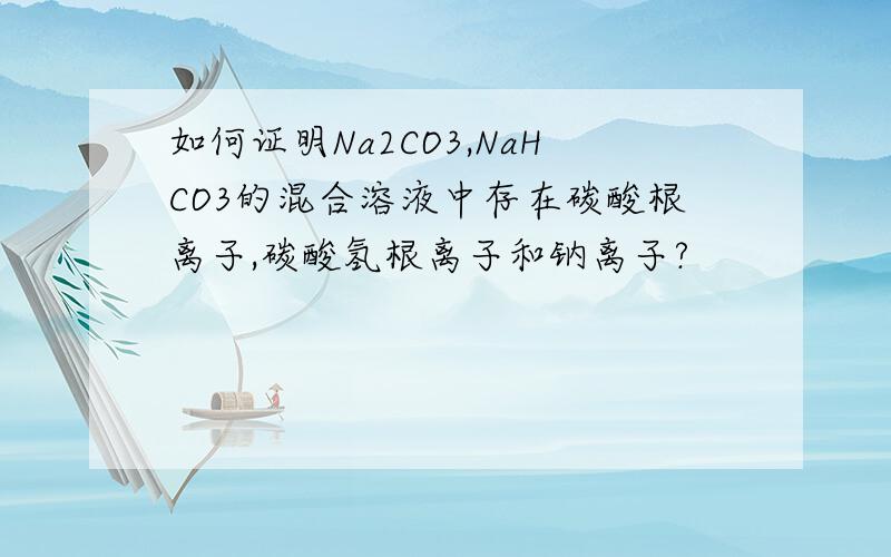 如何证明Na2CO3,NaHCO3的混合溶液中存在碳酸根离子,碳酸氢根离子和钠离子?
