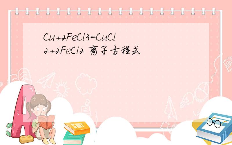 Cu+2FeCl3=CuCl2+2FeCl2 离子方程式