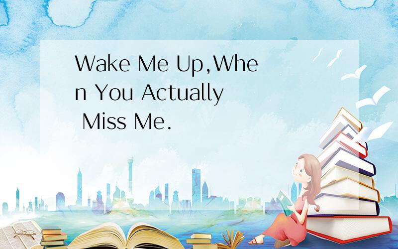 Wake Me Up,When You Actually Miss Me.