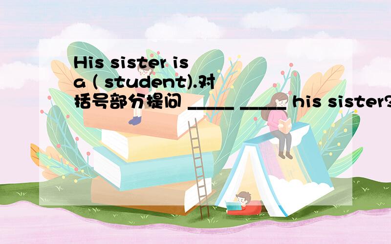 His sister is a ( student).对括号部分提问 _____ _____ his sister?