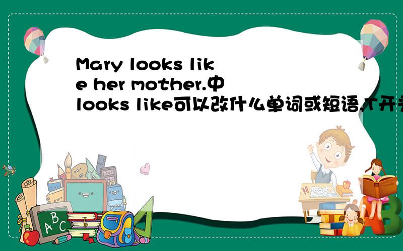 Mary looks like her mother.中looks like可以改什么单词或短语,T开头的