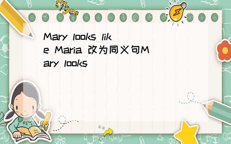 Mary looks like Maria 改为同义句Mary looks_____ _____ _____ Maria