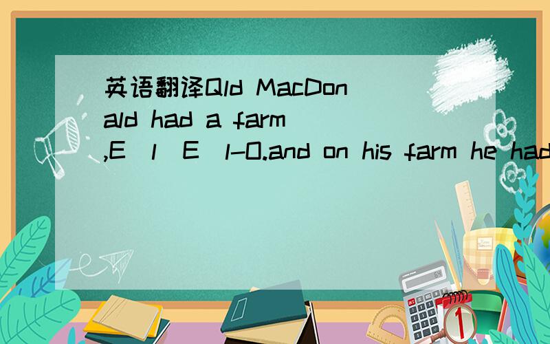 英语翻译Qld MacDonald had a farm,E_l_E_l-O.and on his farm he hadacow,E_l_E_l-O.with a moo here;and a moo,moo there.here a moo,there a moo,everywhere a moo,moo.Qld MacDonald had a farm,E_l_E_l-O.