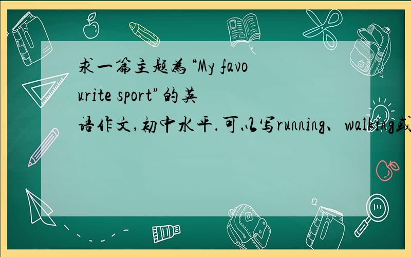 求一篇主题为“My favourite sport”的英语作文,初中水平.可以写running、walking或者swimming.速度一点哦!谢谢你们了!