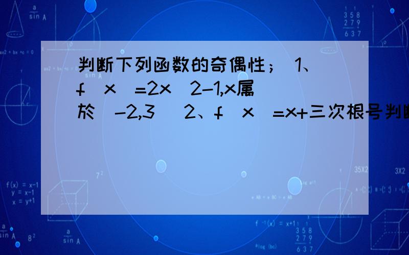 判断下列函数的奇偶性； 1、f(x)=2x^2-1,x属於[-2,3] 2、f(x)=x+三次根号判断下列函数的奇偶性；1、f(x)=2x^2-1,x属於[-2,3]2、f(x)=x+三次根号x3、f(x)=x.(x-1)4、f(x)=|x+1|5、f(x)=根号x-2 +根号2-x6、f(x)=x^2-2|x|+