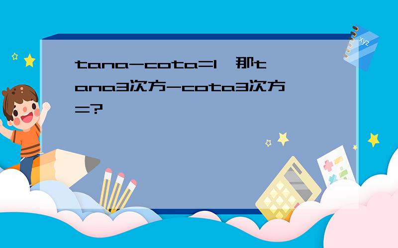 tana-cota=1,那tana3次方-cota3次方=?