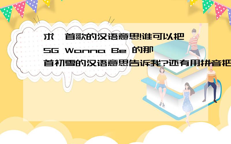 求一首歌的汉语意思!谁可以把SG Wanna Be 的那首初雪的汉语意思告诉我?还有用拼音把整首歌标出来.因为我好想学会怎么唱