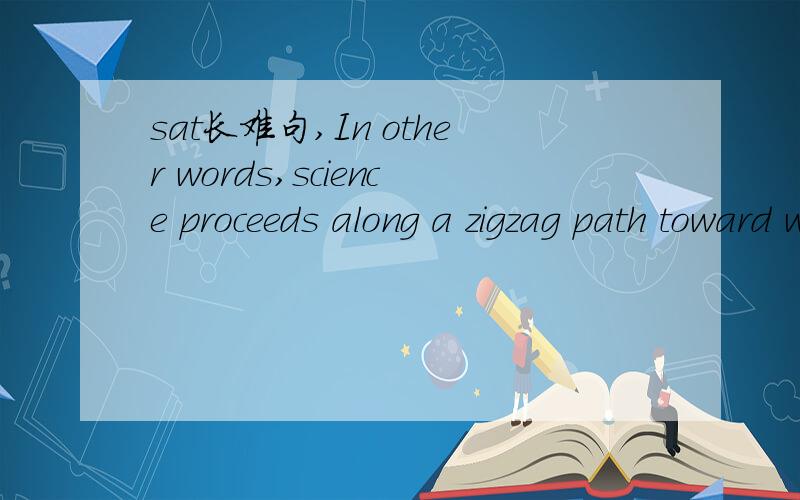 sat长难句,In other words,science proceeds along a zigzag path toward what we hope will be ultimate truth,a path that began with humanity’s earliest attempts to fathom the cosmos and whose end we cannot predict.换言之,科学沿着一条崎岖