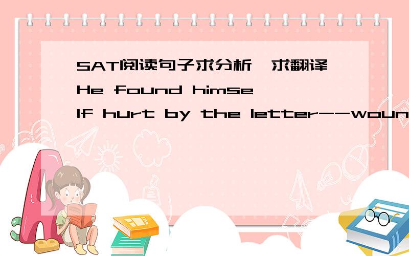 SAT阅读句子求分析,求翻译He found himself hurt by the letter--wounded, to be honest, not only in his self-esteem but in some tenderer place, in that sense of contract( between people that transcends personal animosities and factional differe