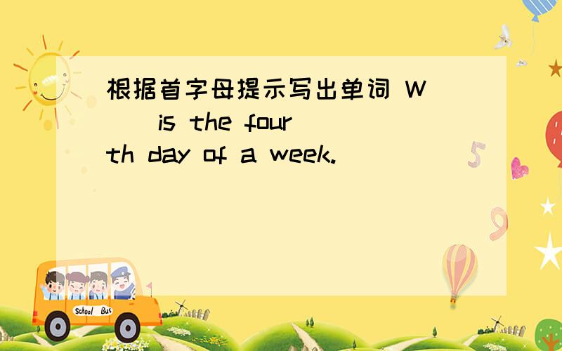 根据首字母提示写出单词 W（ ） is the fourth day of a week.