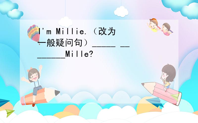 I'm Millie.（改为一般疑问句）_____ ________Mille?
