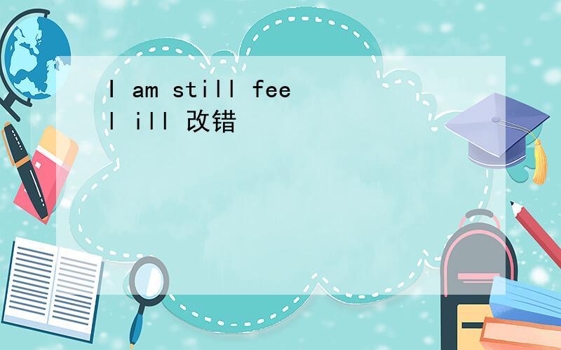 I am still feel ill 改错