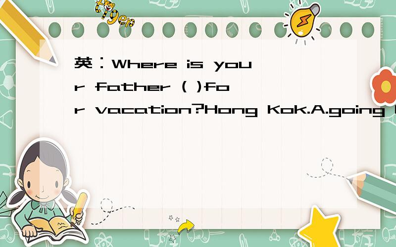 英：Where is your father ( )for vacation?Hong Kok.A.going B.go C.go D.to goingIt is important for us( )English well.A.to learn B.learing C.learns D.learnedYou must look( )yourself and keep( ).A.for;health B.after;health C.after;healthy D.for;health