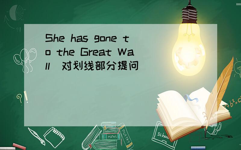 She has gone to the Great Wall(对划线部分提问）_______ ________she gone?