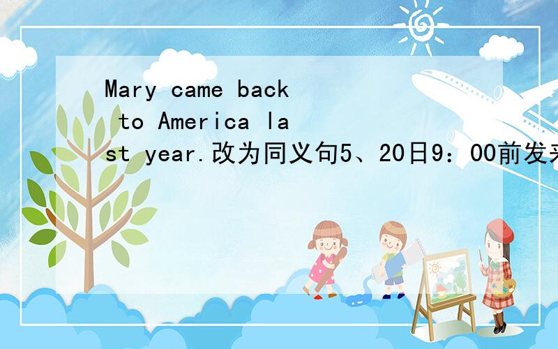 Mary came back to America last year.改为同义句5、20日9：00前发来,提高悬赏,过了今天,不必再来回答