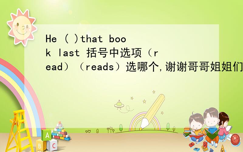 He ( )that book last 括号中选项（read）（reads）选哪个,谢谢哥哥姐姐们了,He ( )that book last month,少打一个词