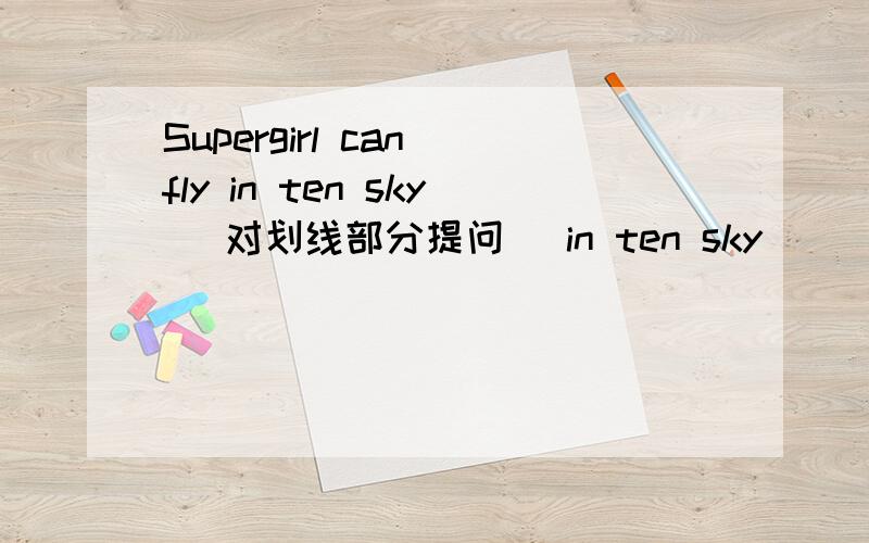Supergirl can fly in ten sky （对划线部分提问） in ten sky