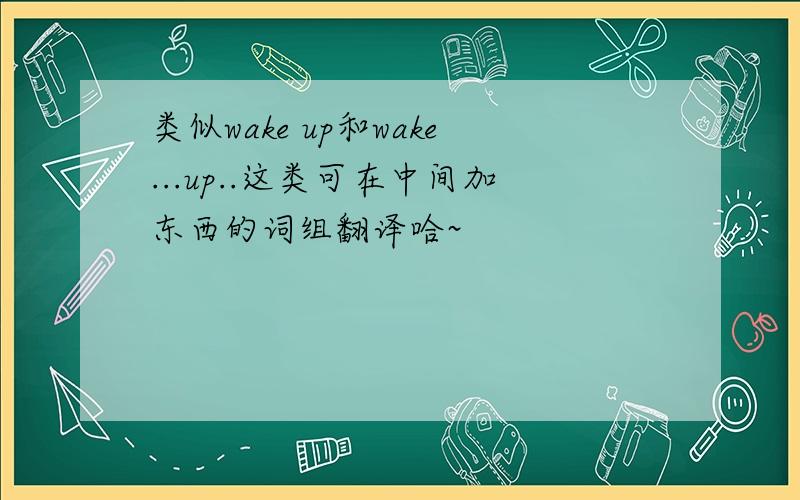 类似wake up和wake...up..这类可在中间加东西的词组翻译哈~