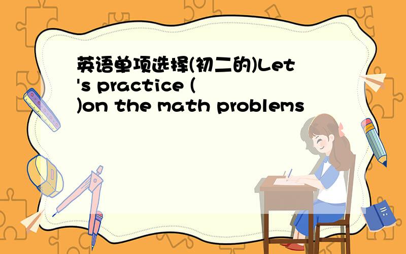 英语单项选择(初二的)Let's practice ( )on the math problems