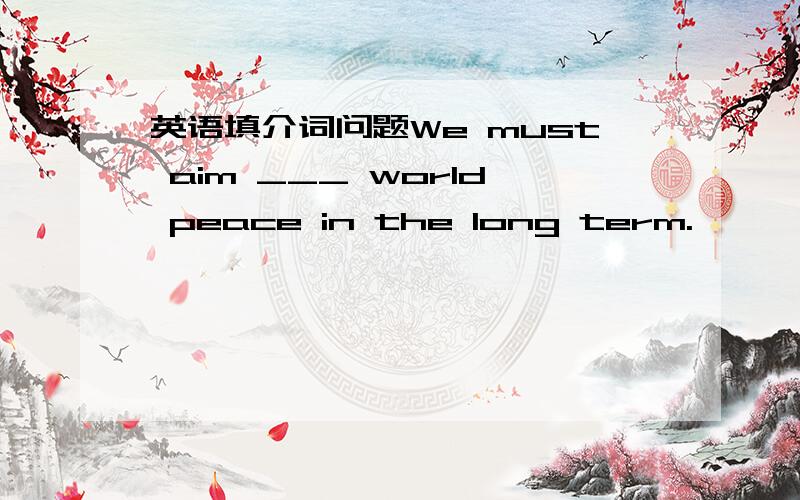 英语填介词问题We must aim ___ world peace in the long term.