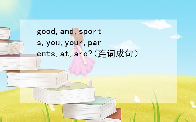 good,and,sports,you,your,parents,at,are?(连词成句）