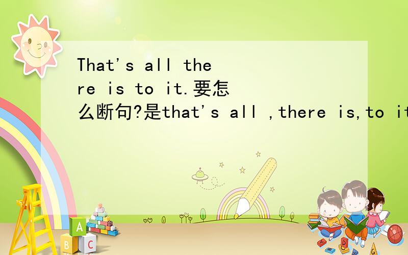 That's all there is to it.要怎么断句?是that's all ,there is,to it还是that's all there ,is to it