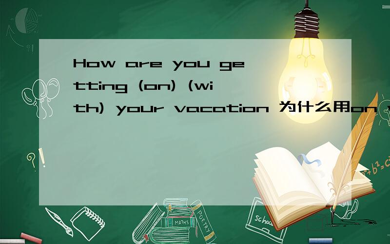 How are you getting (on) (with) your vacation 为什么用on with