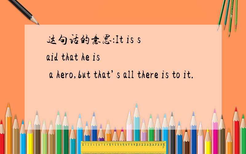 这句话的意思：It is said that he is a hero,but that’s all there is to it.